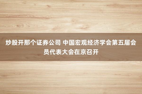 炒股开那个证券公司 中国宏观经济学会第五届会员代表大会在京召开