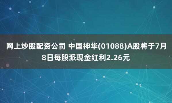 网上炒股配资公司 中国神华(01088)A股将于7月8日每股派现金红利2.26元