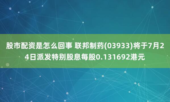 股市配资是怎么回事 联邦制药(03933)将于7月24日派发特别股息每股0.131692港元
