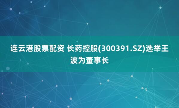 连云港股票配资 长药控股(300391.SZ)选举王波为董事长