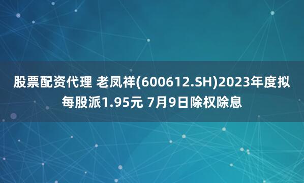 股票配资代理 老凤祥(600612.SH)2023年度拟每股派1.95元 7月9日除权除息