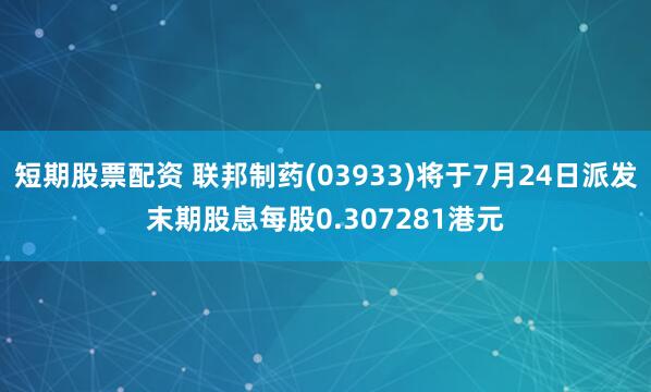 短期股票配资 联邦制药(03933)将于7月24日派发末期股息每股0.307281港元