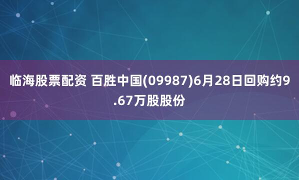 临海股票配资 百胜中国(09987)6月28日回购约9.67万股股份