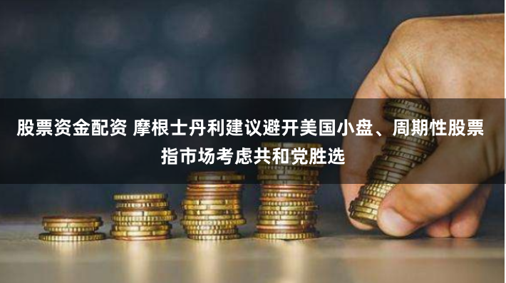 股票资金配资 摩根士丹利建议避开美国小盘、周期性股票 指市场考虑共和党胜选