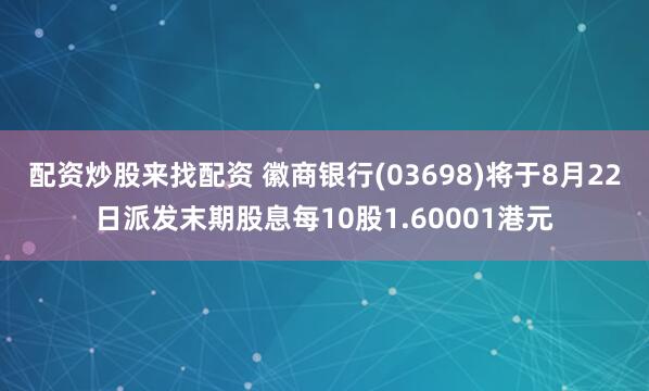 配资炒股来找配资 徽商银行(03698)将于8月22日派发末期股息每10股1.60001港元