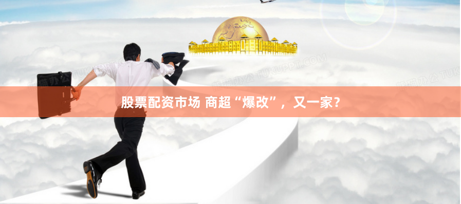 股票配资市场 商超“爆改”，又一家？