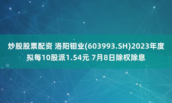 炒股股票配资 洛阳钼业(603993.SH)2023年度拟每10股派1.54元 7月8日除权除息