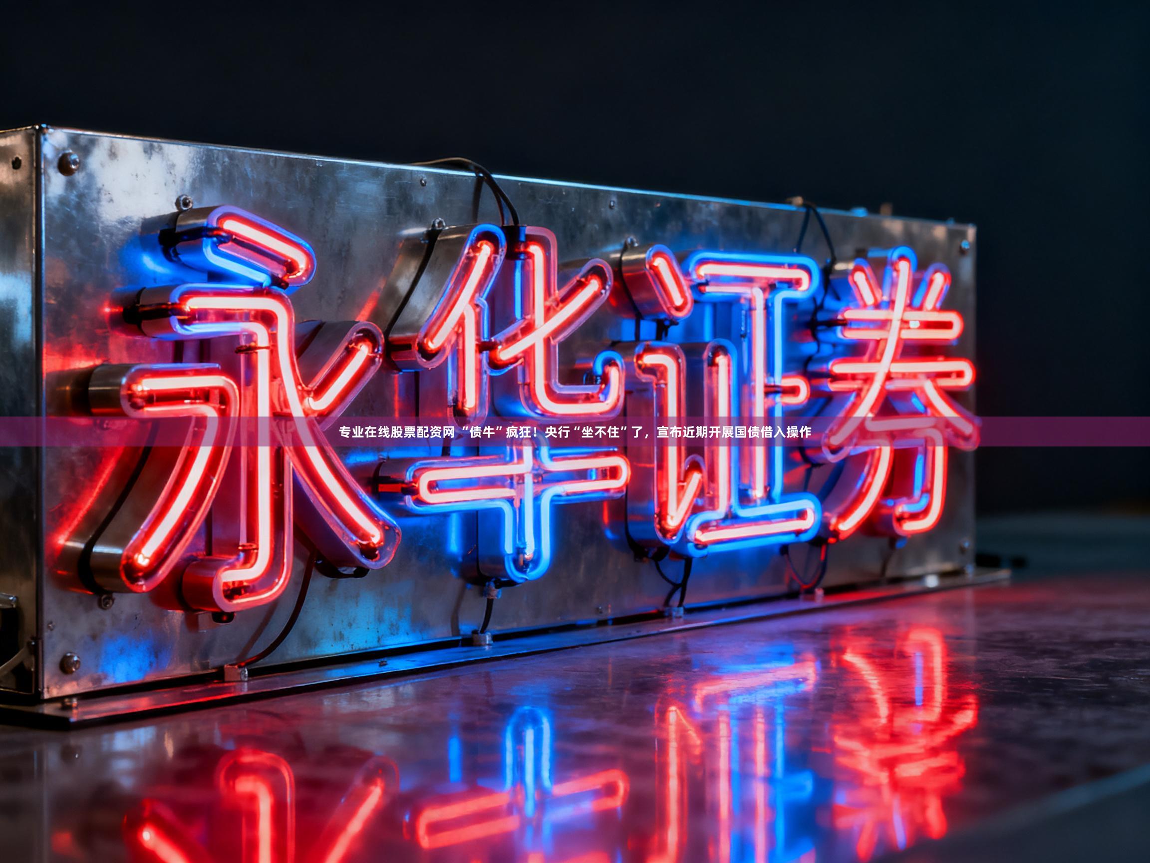 专业在线股票配资网 “债牛”疯狂！央行“坐不住”了，宣布近期开展国债借入操作