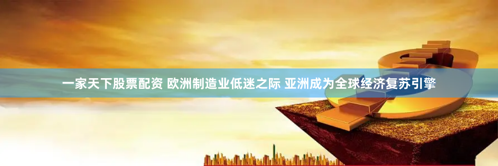 一家天下股票配资 欧洲制造业低迷之际 亚洲成为全球经济复苏引擎