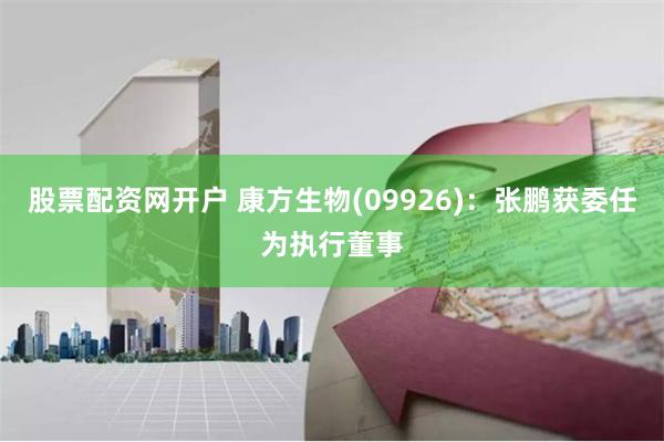 股票配资网开户 康方生物(09926)：张鹏获委任为执行董事