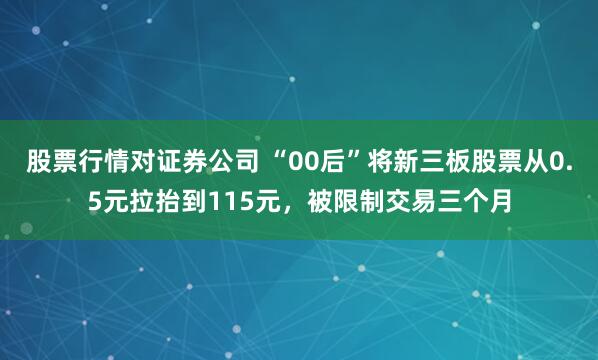股票行情对证券公司 “00后”将新三板股票从0.5元拉抬到115元，被限制交易三个月