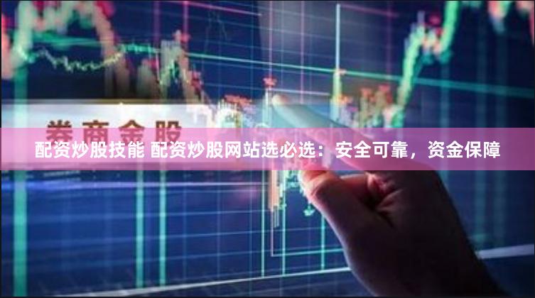 配资炒股技能 配资炒股网站选必选：安全可靠，资金保障