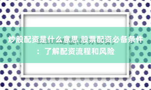 炒股配资是什么意思 股票配资必备条件：了解配资流程和风险