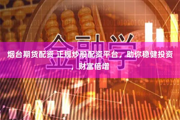 烟台期货配资 正规炒股配资平台，助你稳健投资，财富倍增