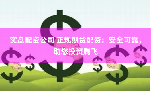 实盘配资公司 正规期货配资：安全可靠，助您投资腾飞