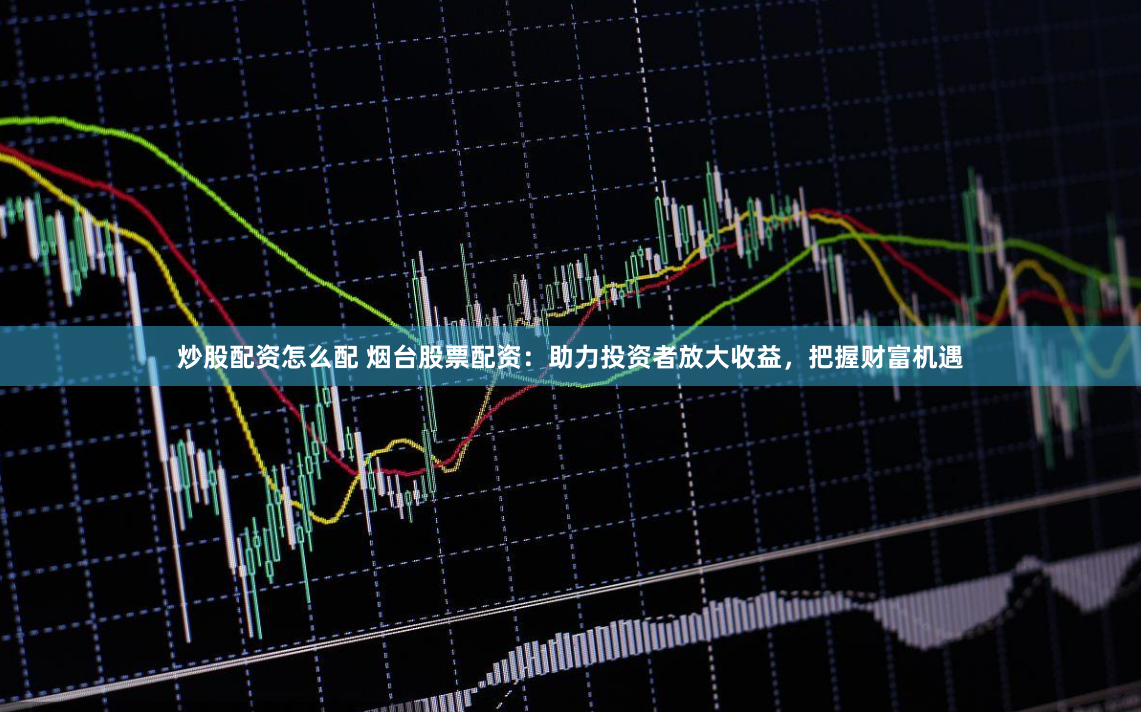 炒股配资怎么配 烟台股票配资：助力投资者放大收益，把握财富机遇