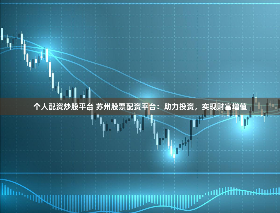 个人配资炒股平台 苏州股票配资平台：助力投资，实现财富增值