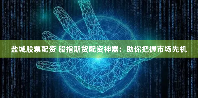 盐城股票配资 股指期货配资神器：助你把握市场先机
