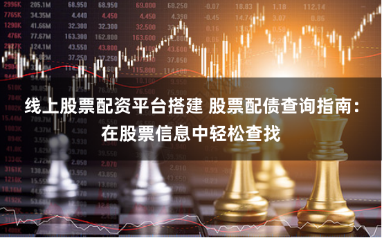 线上股票配资平台搭建 股票配债查询指南：在股票信息中轻松查找