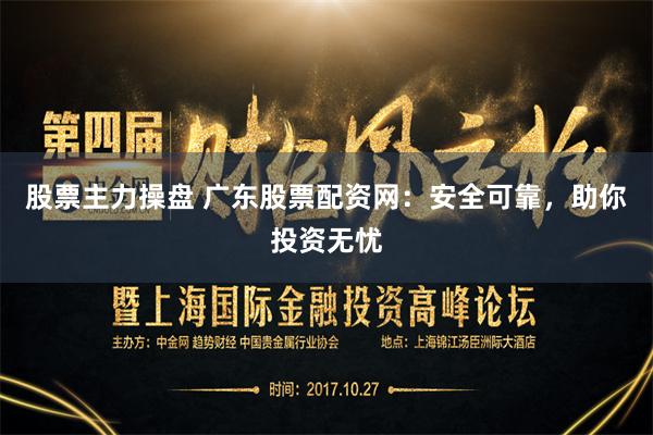 股票主力操盘 广东股票配资网：安全可靠，助你投资无忧