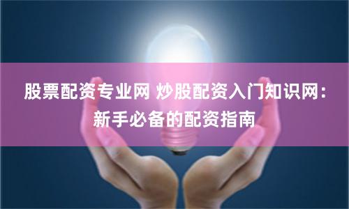 股票配资专业网 炒股配资入门知识网：新手必备的配资指南