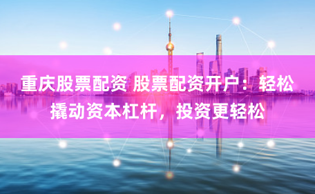 重庆股票配资 股票配资开户：轻松撬动资本杠杆，投资更轻松