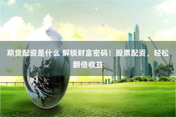 期货配资是什么 解锁财富密码！股票配资，轻松翻倍收益