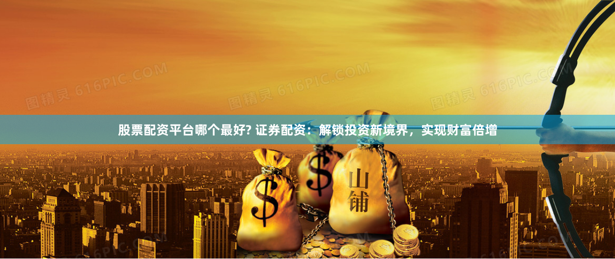 股票配资平台哪个最好? 证券配资：解锁投资新境界，实现财富倍增
