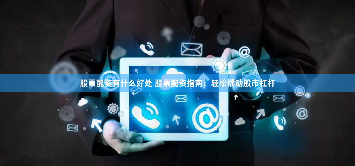 股票配资有什么好处 股票配资指南：轻松撬动股市杠杆