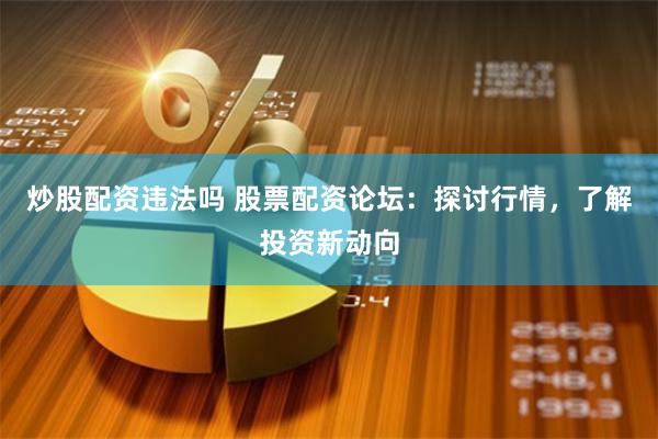 炒股配资违法吗 股票配资论坛：探讨行情，了解投资新动向